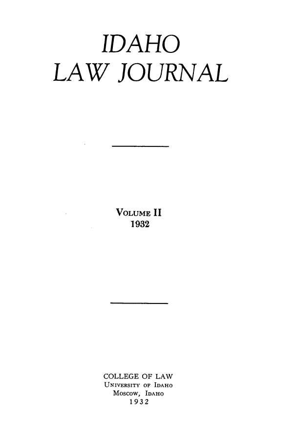 handle is hein.journals/idaho2 and id is 1 raw text is: IDAHO
LAW JOURNAL

VOLUME II
1932

COLLEGE OF LAW
UNIVERSITY OF IDAHO
Moscow, IDAHO
1932


