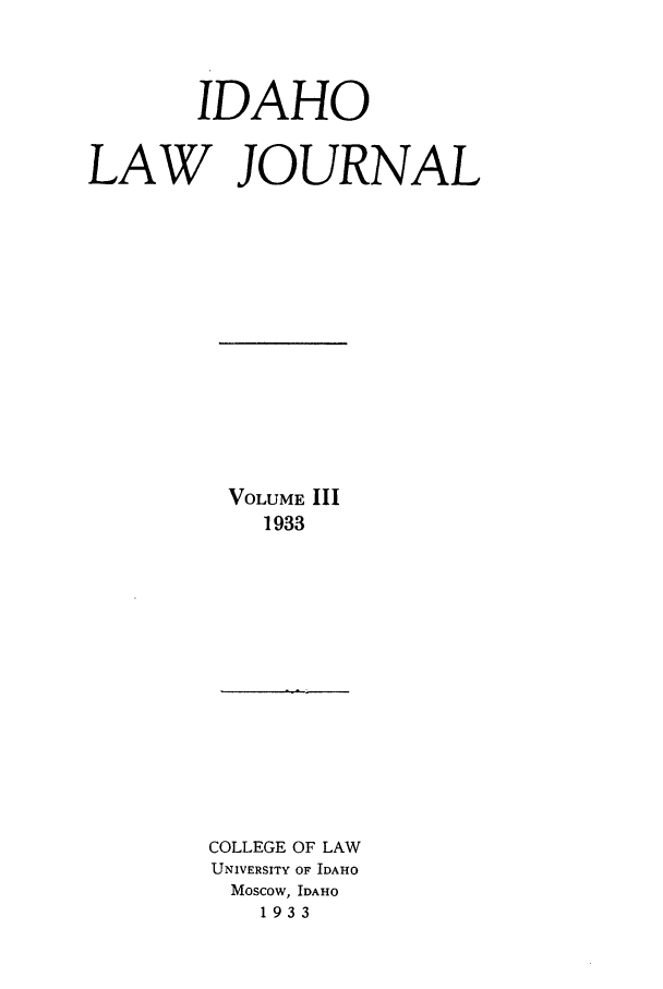 handle is hein.journals/idaho3 and id is 1 raw text is: IDAHO
LAW JOURNAL

VOLUME III
1933

COLLEGE OF LAW
UNIVERSITY OF IDAHO
MOSCOW, IDAHO
1933


