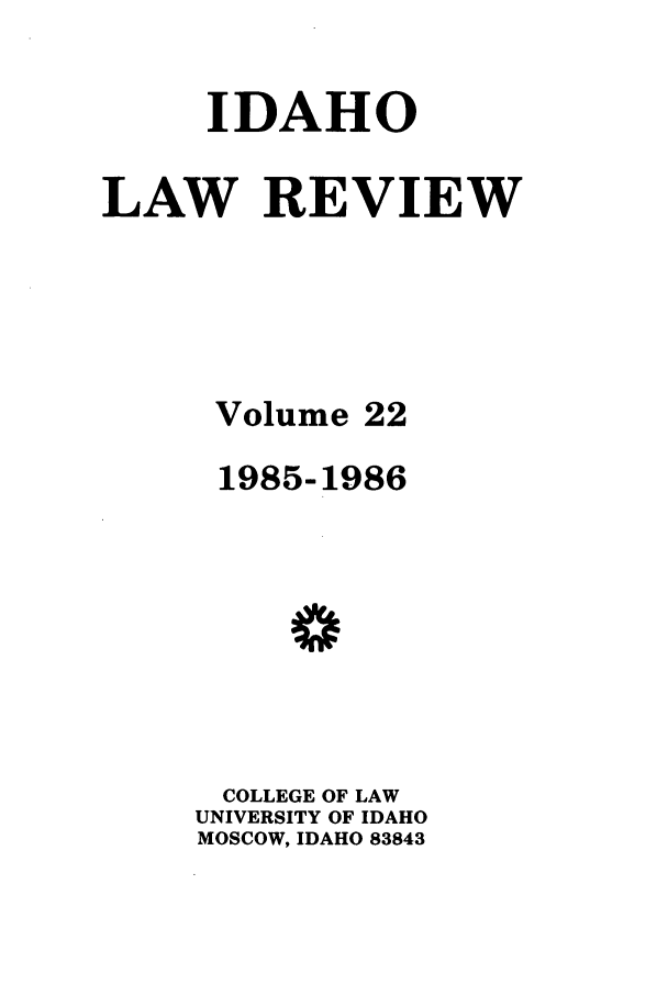handle is hein.journals/idlr22 and id is 1 raw text is: IDAHO
LAW REVIEW
Volume 22
1985-1986
COLLEGE OF LAW
UNIVERSITY OF IDAHO
MOSCOW, IDAHO 83843


