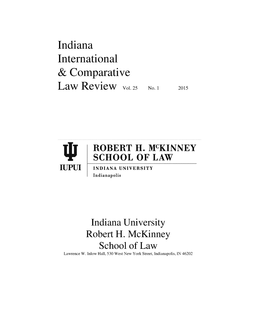 handle is hein.journals/iicl25 and id is 1 raw text is: 



Indiana
International
& Comparative
Law Review Vol. 25


2015


ROBERT H. MCKINNEY
SCHOOL OF LAW
IN DIANA UNIVERSITY
Indianapolis


       Indiana University
       Robert H. McKinney
         School of Law
Lawrence W. Inlow Hall, 530 West New York Street, Indianapolis, IN 46202


No. 1


WPUI


