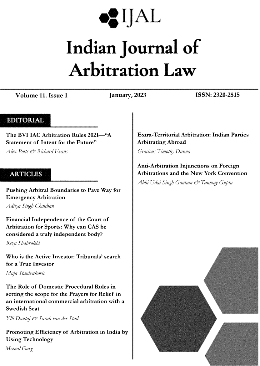 handle is hein.journals/ijal11 and id is 1 raw text is: 







                     Indian Journal of



                     Arbitration Law


   Volume   11. Issue 1            January, 2023                ISSN: 2320-2815





The BVI IAC Arbitration Rules 2021-A        Extra-Territorial Arbitration: Indian Parties
Statement of Intent for the Future         Arbitrating Abroad
Alex Potts & Richard Evans                   Gracious Timothy Dunna

                                            Anti-Arbitration Injunctions on Foreign
                                            Arbitrations and the New York Convention
                                            Abhi Udai Singh Gautam & Tanmay Gupta
Pushing Arbitral Boundaries to Pave Way for
Emergency  Arbitration
Aditya Singh Chauhan

Financial Independence of the Court of
Arbitration for Sports: Why can CAS be
considered a truly independent body?
ReZa Shahrokhi

Who  is the Active Investor: Tribunals' search
for a True Investor
Maja Stanivukoric

The Role of Domestic Procedural Rules in
setting the scope for the Prayers for Relief in
an international commercial arbitration with a
Swedish Seat
Ylli Dautaj & Sarah van der Stad

Promoting Efficiency of Arbitration in India by
Using Technology
Meenal Garg



