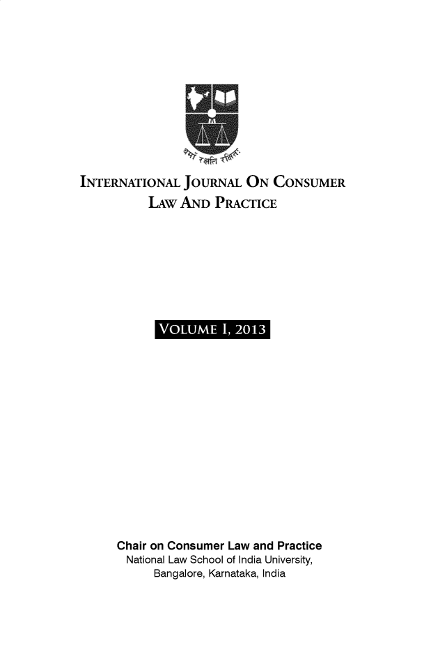 handle is hein.journals/ijclpc1 and id is 1 raw text is: INTERNATIONAL JOURNAL ON CONSUMER
LAW AND PRACTICE

VOUM I,21

Chair on Consumer Law and Practice
National Law School of India University,
Bangalore, Karnataka, India


