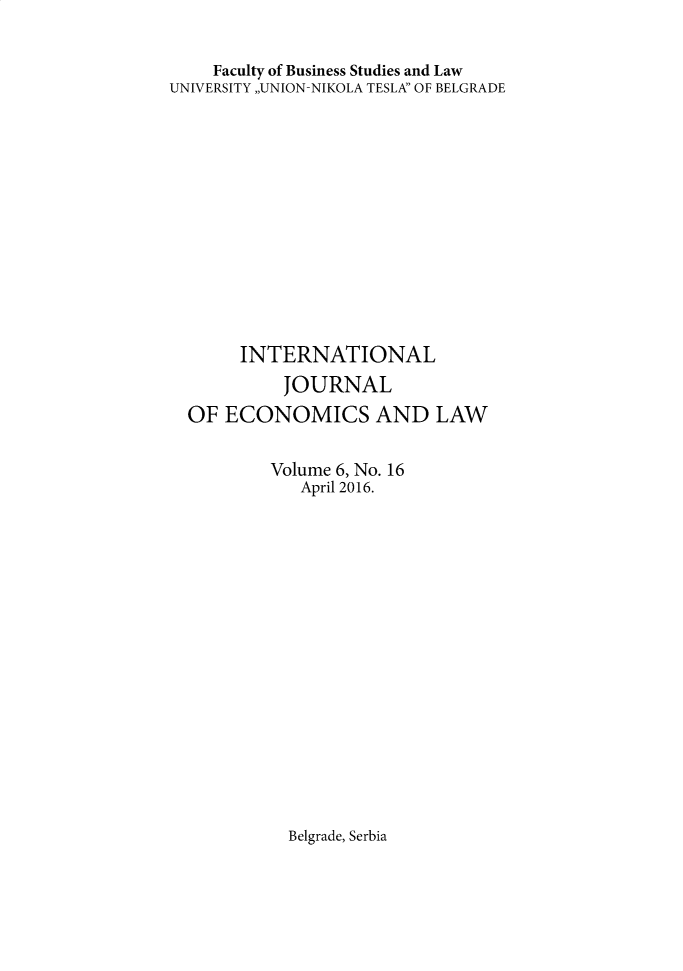 handle is hein.journals/ijecol6 and id is 1 raw text is: 


    Faculty of Business Studies and Law
UNIVERSITY ,,UNION-NIKOLA TESLA OF BELGRADE














       INTERNATIONAL
           JOURNAL
  OF ECONOMICS AND LAW


          Volume 6, No. 16
             April 2016.


Belgrade, Serbia


