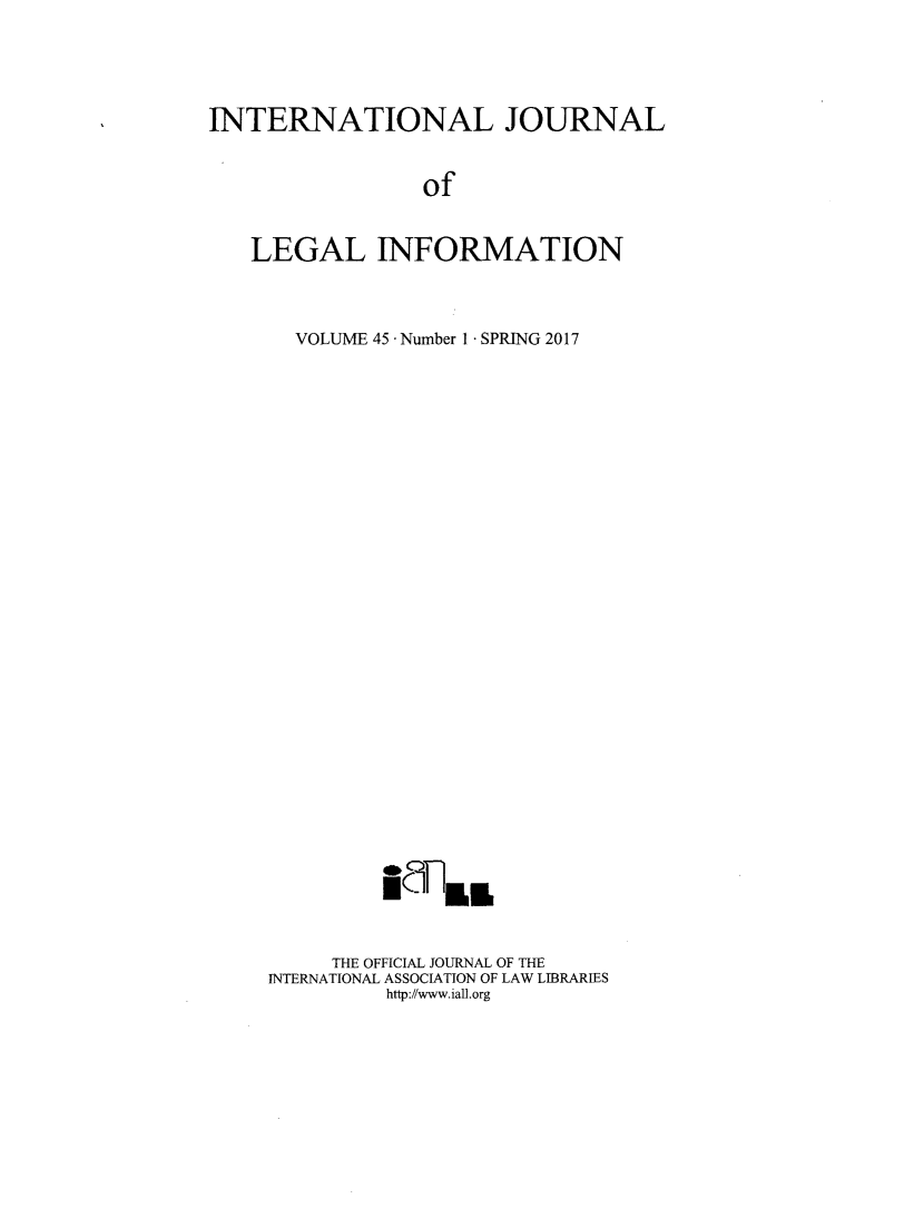 handle is hein.journals/ijli45 and id is 1 raw text is: 





INTERNATIONAL JOURNAL


                 of


   LEGAL INFORMATION


  VOLUME 45 - Number I - SPRING 2017


































     THE OFFICIAL JOURNAL OF THE
INTERNATIONAL ASSOCIATION OF LAW LIBRARIES
         http://www.iall.org


