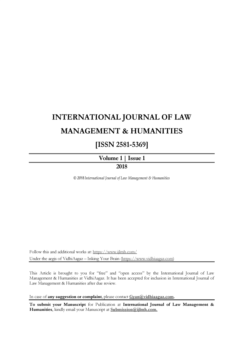handle is hein.journals/ijlmhs1 and id is 1 raw text is: INTERNATIONAL JOURNAL OF LAW
MANAGEMENT & HUMANITIES
[ISSN 2581-5369]

Volume 1 Issue 1
2018
© 2018 International Journal of Law Management & Humanities

Follow this and additional works at: https: / /w-wwjlrrnh.coin/
Under the aegis of VidhiAagaz - Inking Your Brain (hops: %)
This Article is brought to you for free and open access by the International Journal of Law
Management & Humanities at VidhiAagaz. It has been accepted for inclusion in International Journal of
Law Management & Humanities after due review.
In case of any suggestion or complaint, please contact Ganvidhiaagazcom.
To submit your Manuscript for Publication at International Journal of Law Management &
Humanities, kindly email your Manuscript at Submission(-- b co


