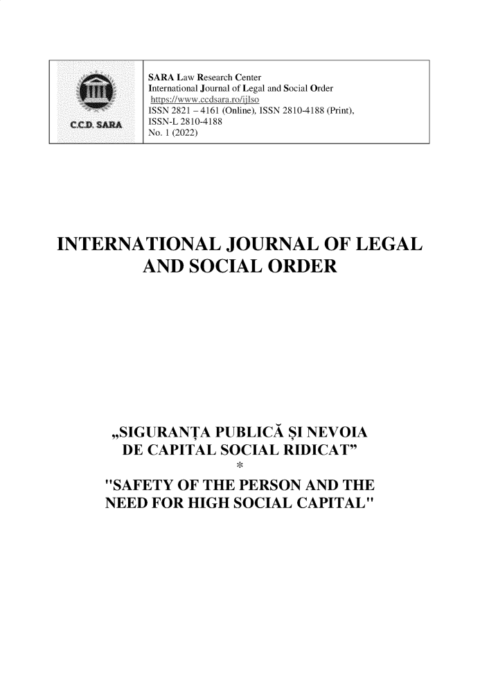 handle is hein.journals/ijlsod2 and id is 1 raw text is: INTERNATIONAL JOURNAL OF LEGAL
AND SOCIAL ORDER
,,SIGURANTA PUBLICA SI NEVOIA
DE CAPITAL SOCIAL RIDICAT
*
SAFETY OF THE PERSON AND THE
NEED FOR HIGH SOCIAL CAPITAL

SARA Law Research Center
International Journal of Legal and Social Order
https://wwwpcdsararo/ijlso
ISSN 2821 - 4161 (Online), ISSN 2810-4188 (Print),
ISSN-L 2810-4188
No. 1 (2022)


