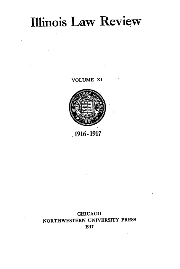 handle is hein.journals/illlr11 and id is 1 raw text is: Illinois Law Review
VOLUME XI
.1916-1917
CHICAGO
NORTHWESTERN UNIVERSITY PRESS
1917


