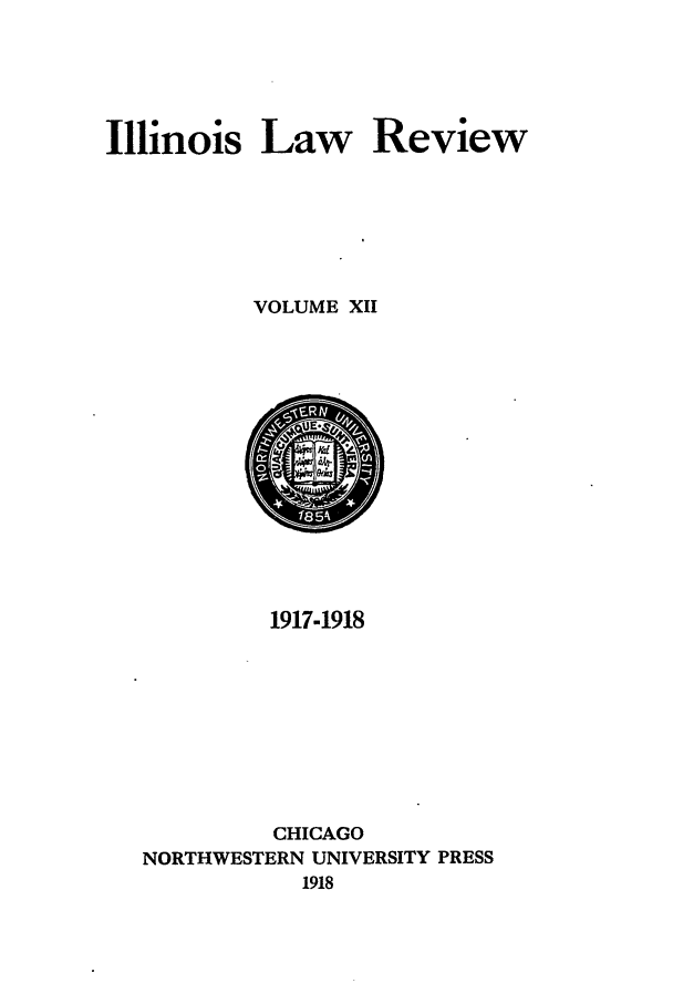handle is hein.journals/illlr12 and id is 1 raw text is: Illinois Law Review
VOLUME XII

1917-1918
CHICAGO
NORTHWESTERN UNIVERSITY PRESS
1918



