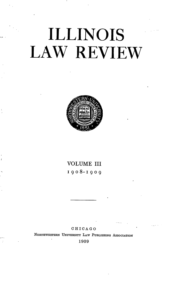 handle is hein.journals/illlr3 and id is 1 raw text is: ILLINOIS
LAW REVIEW

VOLUME III
I9o8-19o9
CHICAGO
NORTHWESTERN UNIVERSITY LAW PUBLISHING ASSOCIATION
1909


