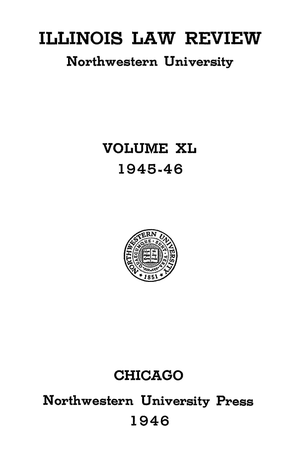 handle is hein.journals/illlr40 and id is 1 raw text is: ILLINOIS LAW REVIEW
Northwestern University
VOLUME XL
1945-46

CHICAGO
Northwestern University Press
1946


