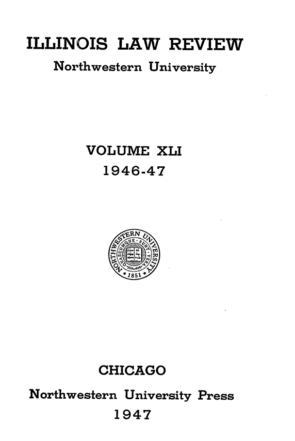 handle is hein.journals/illlr41 and id is 1 raw text is: ILLINOIS LAW REVIEW
Northwestern University
VOLUME XLI
1946-47

CHICAGO
Northwestern University Press
1947


