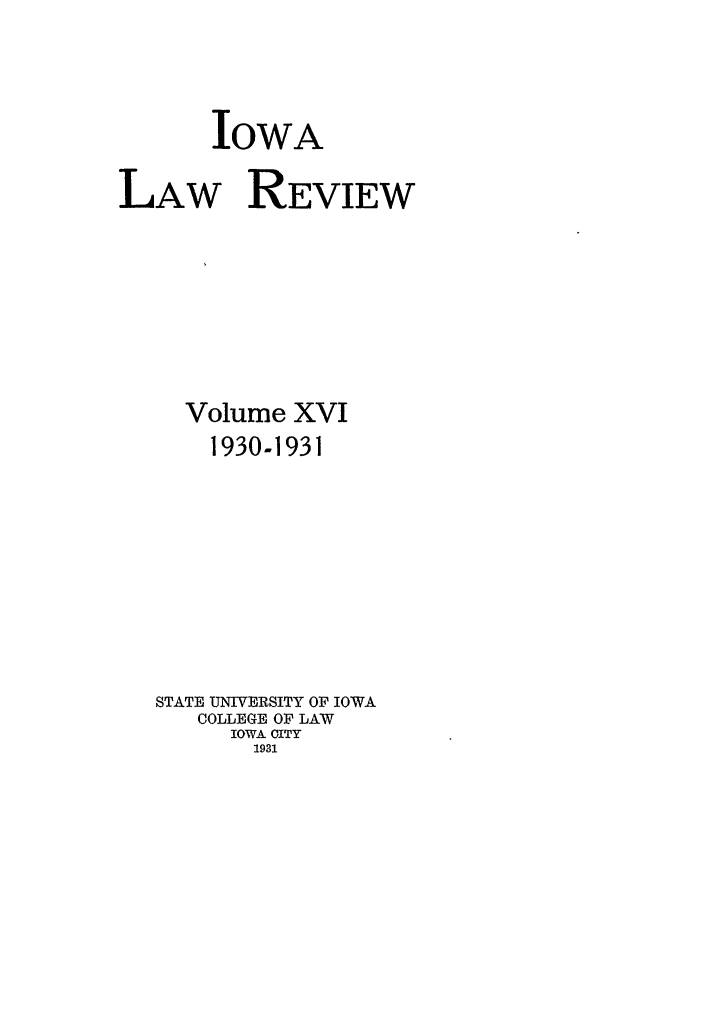 handle is hein.journals/ilr16 and id is 1 raw text is: IOWA
LAW REVIEW
Volume XVI
1930-1931
STATE UNIVERSITY OF IOWA
COLLEGE OF LAW
IOWA CITY
1931


