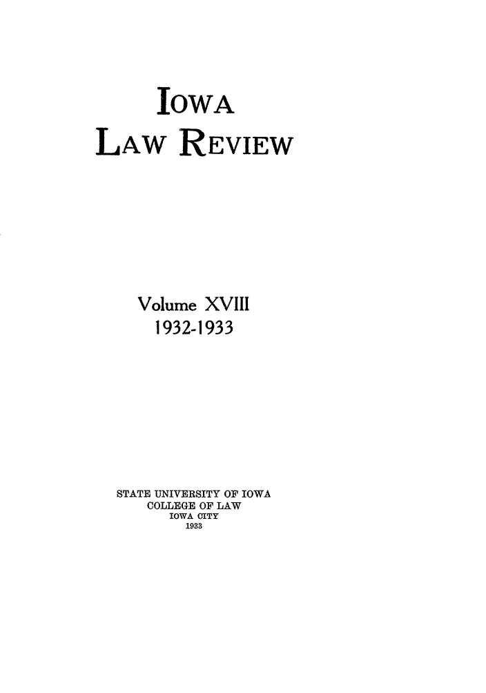 handle is hein.journals/ilr18 and id is 1 raw text is: IOWA
LAW REVIEW
Volume XVIII
1932-1933
STATE UNIVERSITY OF IOWA
COLLEGE OF LAW
IOWA CITY
1933


