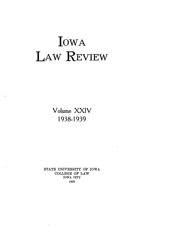 handle is hein.journals/ilr24 and id is 1 raw text is: IOWA
LAW REVIEW
Volume XXIV
1938-1939
STATE UNIVERSITY OF IOWA
COLLEGE OF LAW
IOWA CITY
1939


