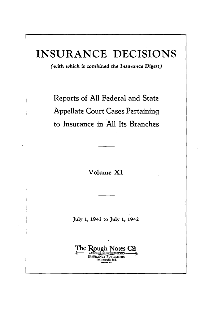 handle is hein.journals/inandeci11 and id is 1 raw text is: INSURANCE DECISIONS
(with which is combined the Insurance Digest)
Reports of All Federal and State
Appellate Court Cases Pertaining
to Insurance in All Its Branches
Volume XI
July 1, 1941 to July 1, 1942
The fughNotes CO
INSURANCE UBLSHERS
Indianpolis, Ind.


