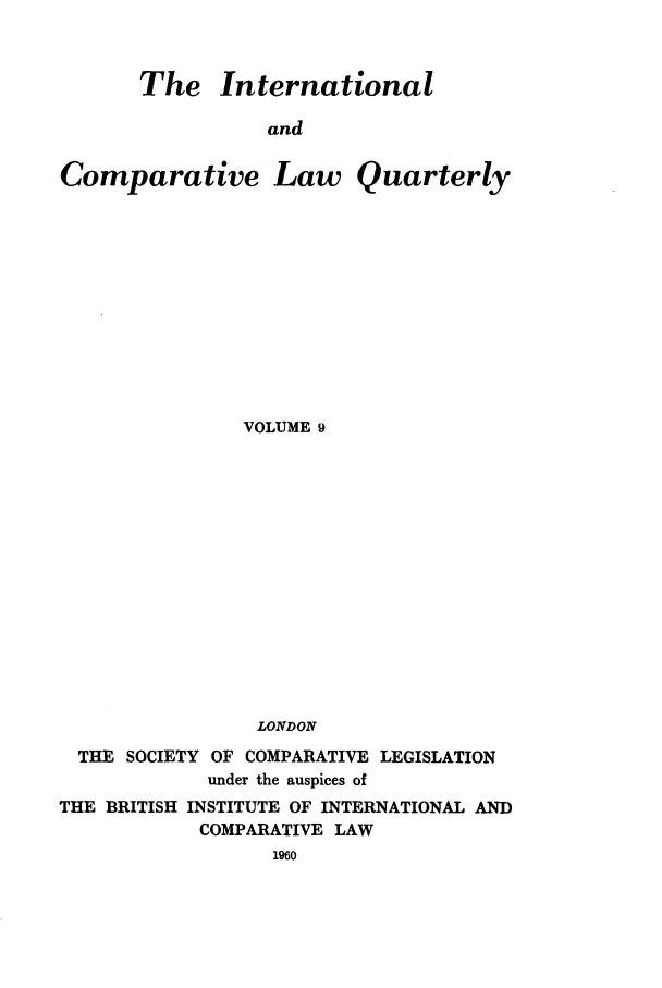 handle is hein.journals/incolq9 and id is 1 raw text is: The International

and
Comparative Law Quarterly
VOLUME 9
LONDON
THE SOCIETY OF COMPARATIVE LEGISLATION
under the auspices of
THE BRITISH INSTITUTE OF INTERNATIONAL AND
COMPARATIVE LAW
1960


