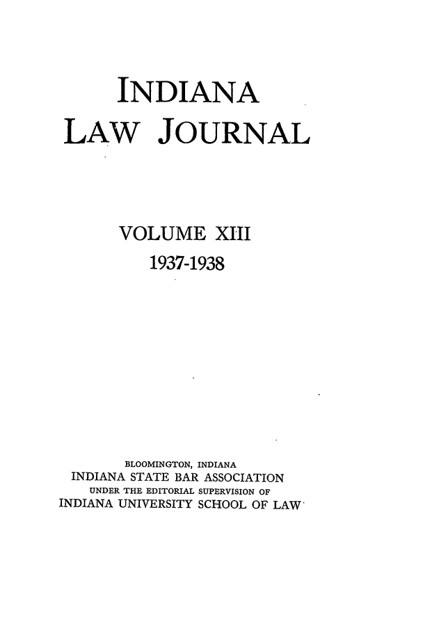handle is hein.journals/indana13 and id is 1 raw text is: INDIANA
LAW JOURNAL
VOLUME XIII
1937-1938
BLOOMINGTON, INDIANA
INDIANA STATE BAR ASSOCIATION
UNDER THE EDITORIAL SUPERVISION OF
INDIANA UNIVERSITY SCHOOL OF LAW'


