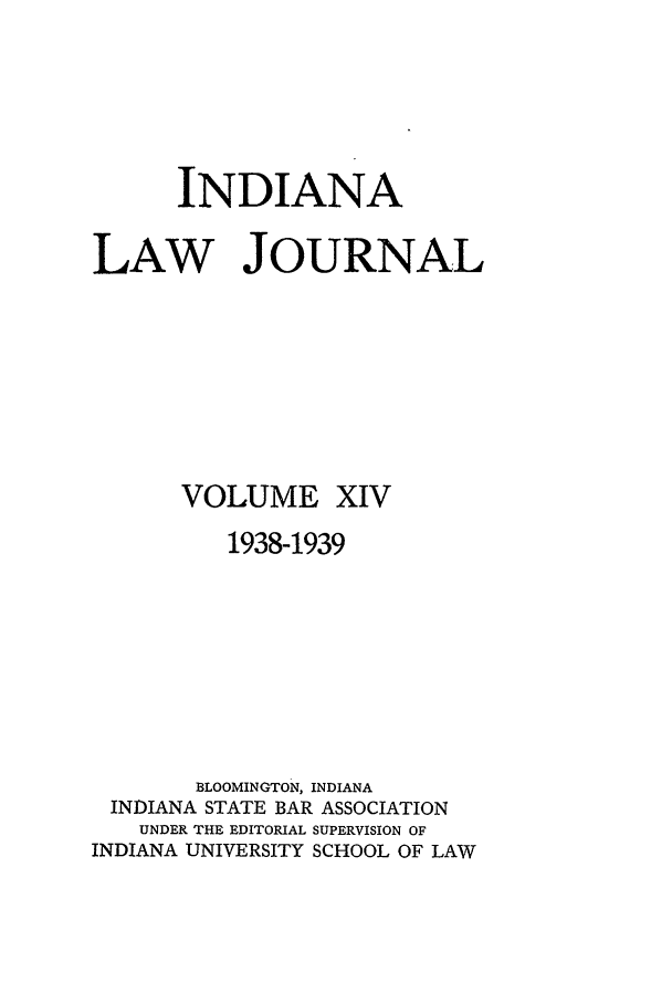 handle is hein.journals/indana14 and id is 1 raw text is: INDIANA
LAW JOURNAL

VOLUME

XIV

1938-1939
BLOOMINGTON, INDIANA
INDIANA STATE BAR ASSOCIATION
UNDER THE EDITORIAL SUPERVISION OF
INDIANA UNIVERSITY SCHOOL OF LAW


