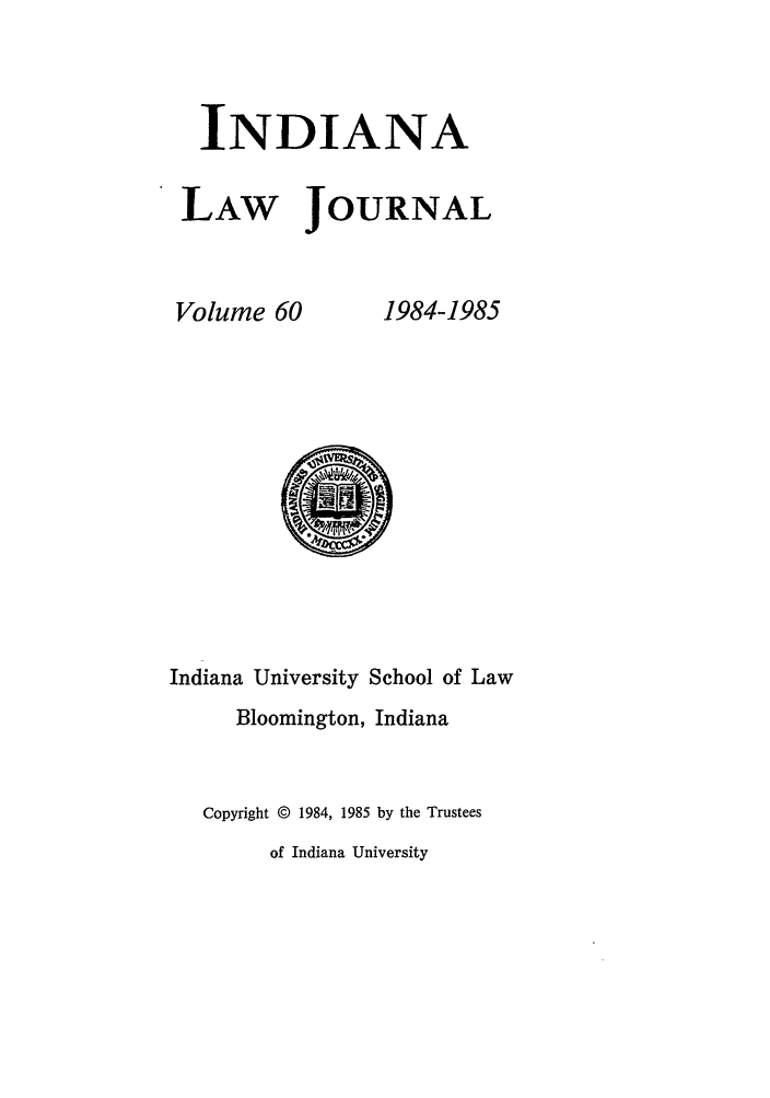 handle is hein.journals/indana60 and id is 1 raw text is: INDIANA
LAW JOURNAL

Volume 60

1984-1985

Indiana University School of Law
Bloomington, Indiana
Copyright © 1984, 1985 by the Trustees
of Indiana University


