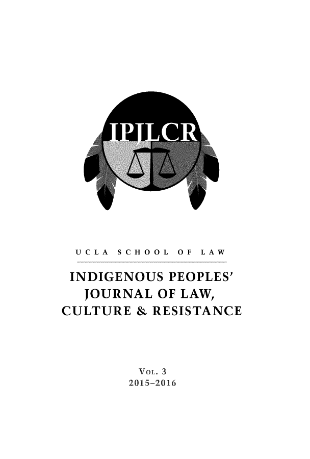 handle is hein.journals/indipeor3 and id is 1 raw text is: 




















  UCLA SCHOOL OF LAW

  INDIGENOUS PEOPLES'
  JOURNAL  OF LAW,
CULTURE & RESISTANCE




         VOL. 3
         2015-2016


