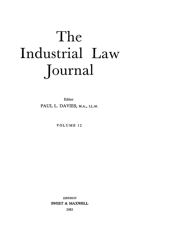 handle is hein.journals/indlj12 and id is 1 raw text is: The
Industrial Law
Journal
Editor
PAUL L. DAVIES, M.A., LL.M.
VOLUME 12
LONDON
SWEET & MAXWELL
1983


