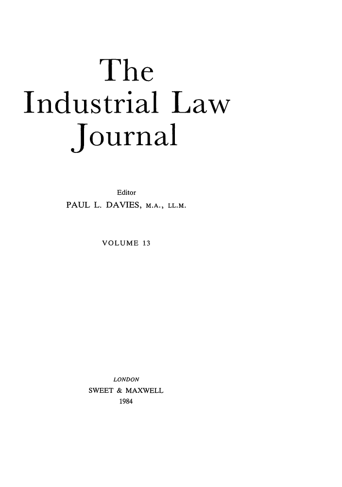 handle is hein.journals/indlj13 and id is 1 raw text is: The
Industrial Law
Journal
Editor
PAUL L. DAVIES, M.A., LL.M.
VOLUME 13
LONDON
SWEET & MAXWELL
1984


