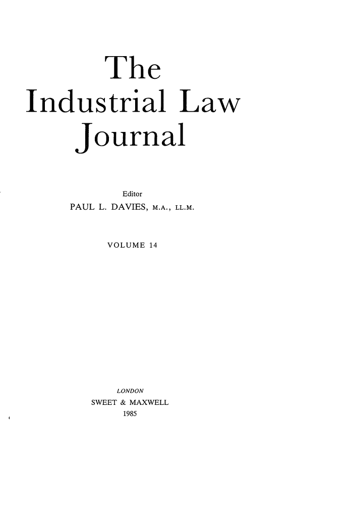 handle is hein.journals/indlj14 and id is 1 raw text is: The
Industrial Law
Journal

PAUL L.

Editor
DAVIES, M.A., LL.M.

VOLUME 14
LONDON
SWEET & MAXWELL
1985


