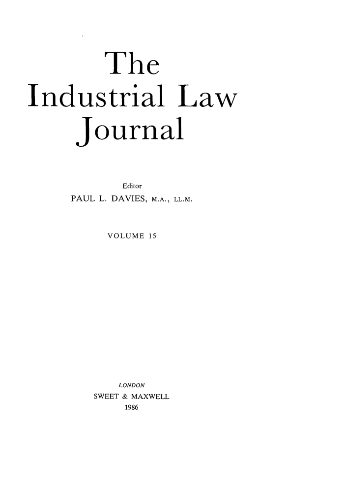 handle is hein.journals/indlj15 and id is 1 raw text is: The
Industrial Law
Journal
Editor
PAUL L. DAVIES, M.A., LL.M.
VOLUME 15
LONDON
SWEET & MAXWELL
1986


