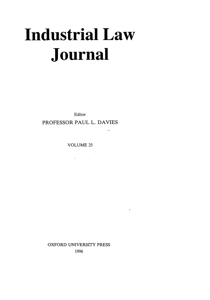 handle is hein.journals/indlj25 and id is 1 raw text is: Industrial Law
Journal
Editor
PROFESSOR PAUL L. DAVIES

VOLUME 25
OXFORD UNIVERSITY PRESS
1996


