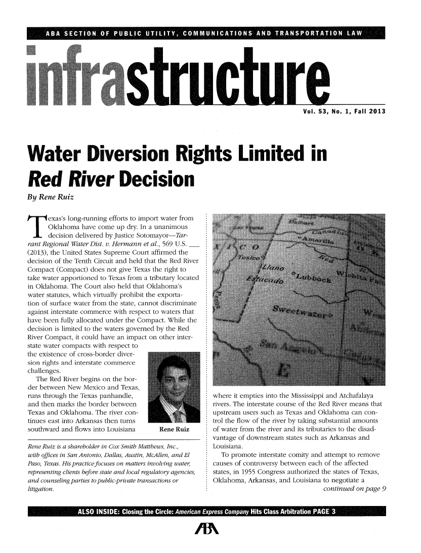 handle is hein.journals/infrastr53 and id is 1 raw text is: stric tulre
Vol. 53, No. 1, Fall 2013
Water Diversion Rights Limited in
Red River Decision
By Rene Ruiz

exas's long-running efforts to import water from
Oklahoma have come up dry. In a unanimous
decision delivered by Justice Sotomayor-Tar-
rant Regional Water Dist. v. Hermann et al., 569 U.S.
(2013), the United States Supreme Court affirmed the
decision of the Tenth Circuit and held that the Red River
Compact (Compact) does not give Texas the right to
take water apportioned to Texas from a tributary located
in Oklahoma. The Court also held that Oklahoma's
water statutes, which virtually prohibit the exporta-
tion of surface water from the state, cannot discriminate
against interstate commerce with respect to waters that
have been fully allocated under the Compact. While the
decision is limited to the waters governed by the Red
River Compact, it could have an impact on other inter-
state water compacts with respect to
the existence of cross-border diver-
sion rights and interstate commerce
challenges.
The Red River begins on the bor-
der between New Mexico and Texas,
runs through the Texas panhandle,
and then marks the border between
Texas and Oklahoma. The river con-
tinues east into Arkansas then turns
southward and flows into Louisiana       Rene Ruiz
Rene Ruiz is a shareholder in Cox Smith Matthews, Inc.,
with offices in San Antonio, Dallas, Austin, McAllen, and El
Paso, Texas. His practice focuses on matters involving water,
representing clients before state and local regulatory agencies,
and counseling parties to public-private transactions or
litigation.

where it empties into the Mississippi and Atchafalaya
rivers. The interstate course of the Red River means that
upstream users such as Texas and Oklahoma can con-
trol the flow of the river by taking substantial amounts
of water from the river and its tributaries to the disad-
vantage of downstream states such as Arkansas and
Louisiana.
To promote interstate comity and attempt to remove
causes of controversy between each of the affected
states, in 1955 Congress authorized the states of Texas,
Oklahoma, Arkansas, and Louisiana to negotiate a
continued on page 9

ALSO INSIDE: Closing the Circle: American ExpressCompany Hits Class Arbitration PAGE 3


