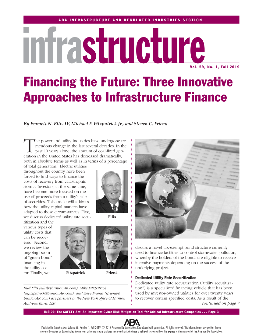 handle is hein.journals/infrastr59 and id is 1 raw text is: 



SB  NRSTUTR  N  REUAE  IDSRE  SC IO


str


turi


Vol. 59, No. 1, Fall 2019


Financing the Future: Three Innovative


Approaches to Infrastructure Finance




By  Emmett   N. Ellis IV, Michael F. Fitzpatrick Jr., and Steven C. Friend


       power and utility  industries have undergone tre-
       mendous change  in the last several decades. In the
       past 10 years alone, the amount of coal-fired gen-
eration in the United States has decreased dramatically,
both in absolute terms as well as in terms of a percentage
of total generation.' Electric utilities
throughout the country have been
forced to find ways to finance the
costs of recovery from catastrophic
storms. Investors, at the same time,
have become  more  focused on the
use of proceeds from a utility's sale
of securities. This article will address
how  the utility capital markets have
adapted to these circumstances. First,
we discuss dedicated utility rate secu-     Ellis
ritization and the
various types of
utility costs that
can be recov-
ered. Second,
we review the
ongoing boom
of green bond
financing in
the utility sec-
tor. Finally, we      Fitzpatrick          Friend


Bud Ellis (ellisb@huntonAK. com), Mike Fitzpatrick
(mfitzpatrick@huntonAK.com), and Steve Friend (sfriend@
huntonAK.com) are partners in the New York office of Hunton
Andrews Kurth ILLP


discuss a novel tax-exempt bond structure currently
used to finance facilities to control stormwater pollution,
whereby  the holders of the bonds are eligible to receive
incentive payments depending on the success of the
underlying project.

Dedicated Utility Rate Securitization
Dedicated utility rate securitization (utility securitiza-
tion) is a specialized financing vehicle that has been
used by investor-owned utilities for over twenty years
to recover certain specified costs. As a result of the
                                   continued on page 7


  INSIDE:                                                                       i.


  Published in Infrastructure, Volume 59, Number 1, Fall 2019. @ 2019 American Bar Association. Reproduced with permission. All rights reserved. This information or any portion thereof
may not be copied or disseminated in any form or by any means or stored in an electronic database or retrieval system without the express written consent of the American Bar Association.


