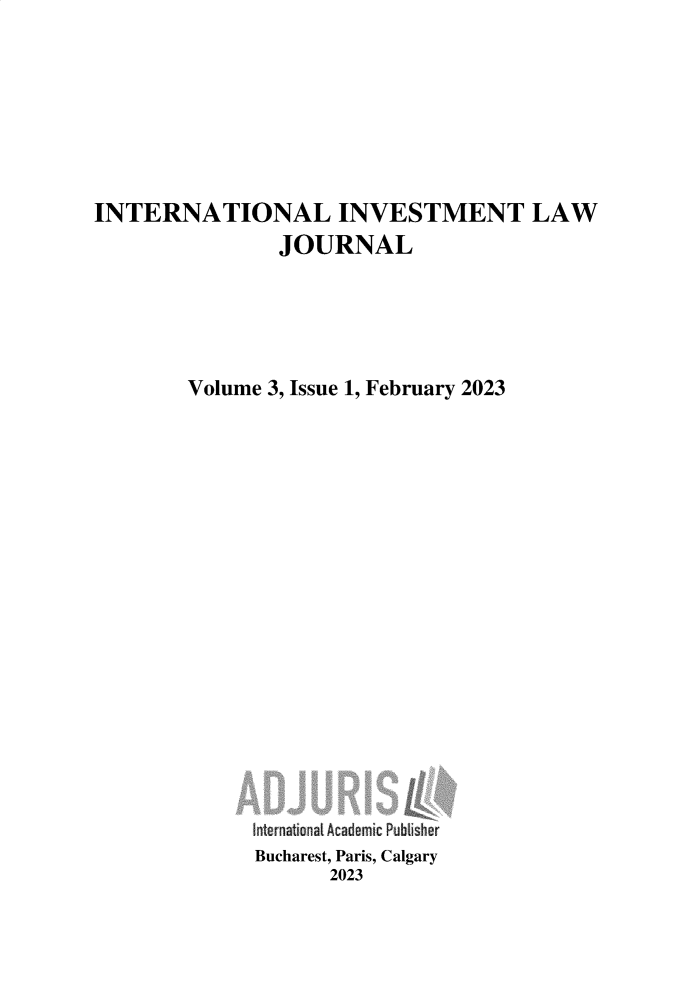 handle is hein.journals/ininlj3 and id is 1 raw text is: 







INTERNATIONAL INVESTMENT LAW
              JOURNAL





       Volume 3, Issue 1, February 2023



















            Bucharest, Paris, Calgary
                  2023


