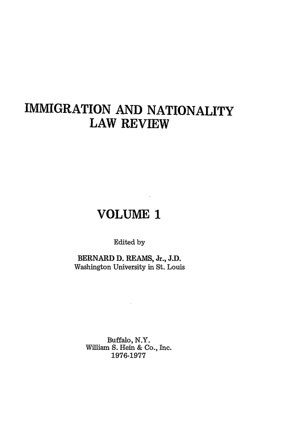 handle is hein.journals/inlr1 and id is 1 raw text is: IMMIGRATION AND NATIONALITY
LAW REVIEW
VOLUME 1
Edited by
BERNARD D. REAMS, Jr., J.D.
Washington University in St. Louis

Buffalo, N.Y.
William S. Hein & Co., Inc.
1976-1977


