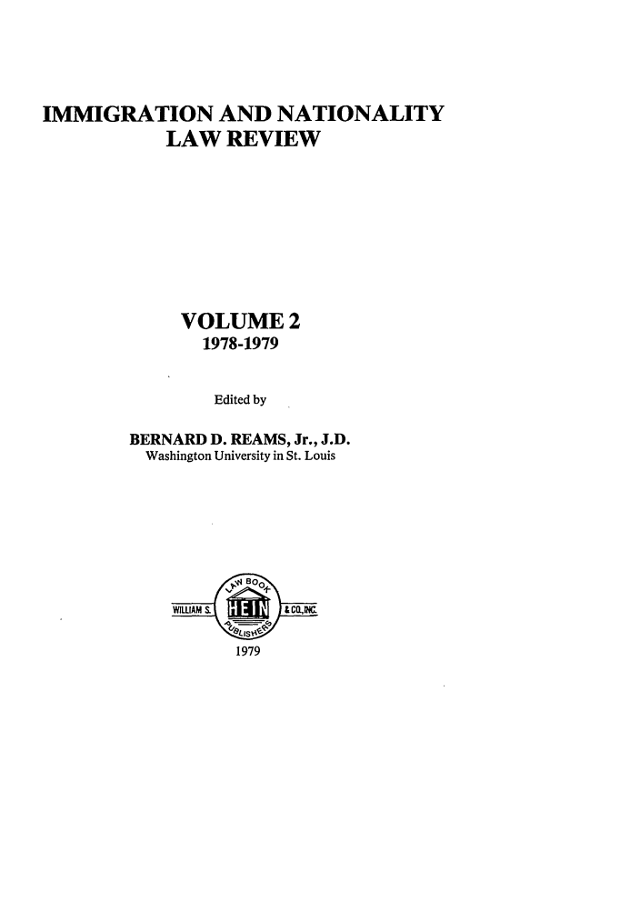 handle is hein.journals/inlr2 and id is 1 raw text is: IMMIGRATION AND NATIONALITY
LAW REVIEW
VOLUME 2
1978-1979
Edited by
BERNARD D. REAMS, Jr., J.D.
Washington University in St. Louis

,4Boo+
WIWt~A-M S.         C.NC
1979


