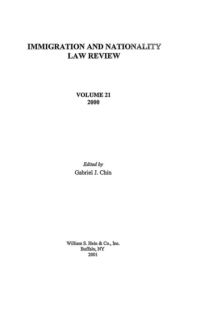 handle is hein.journals/inlr21 and id is 1 raw text is: IMMIGRATION AND NATIONALITY
LAW REVIEW
VOLUME 21
2000
Edited by
Gabriel J. Chin
William S. Hein & Co., Inc.
Buffalo, NY
2001


