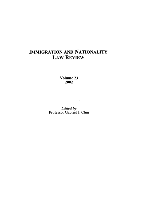 handle is hein.journals/inlr23 and id is 1 raw text is: IMMIGRATION AND NATIONALITY
LAW REVIEW
Volume 23
2002
Edited by
Professor Gabriel J. Chin


