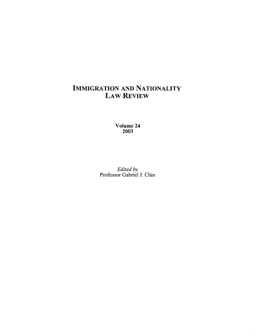 handle is hein.journals/inlr24 and id is 1 raw text is: IMMIGRATION AND NATIONALITY
LAW REVIEW
Volume 24
2003
Edited by
Professor Gabriel J. Chin


