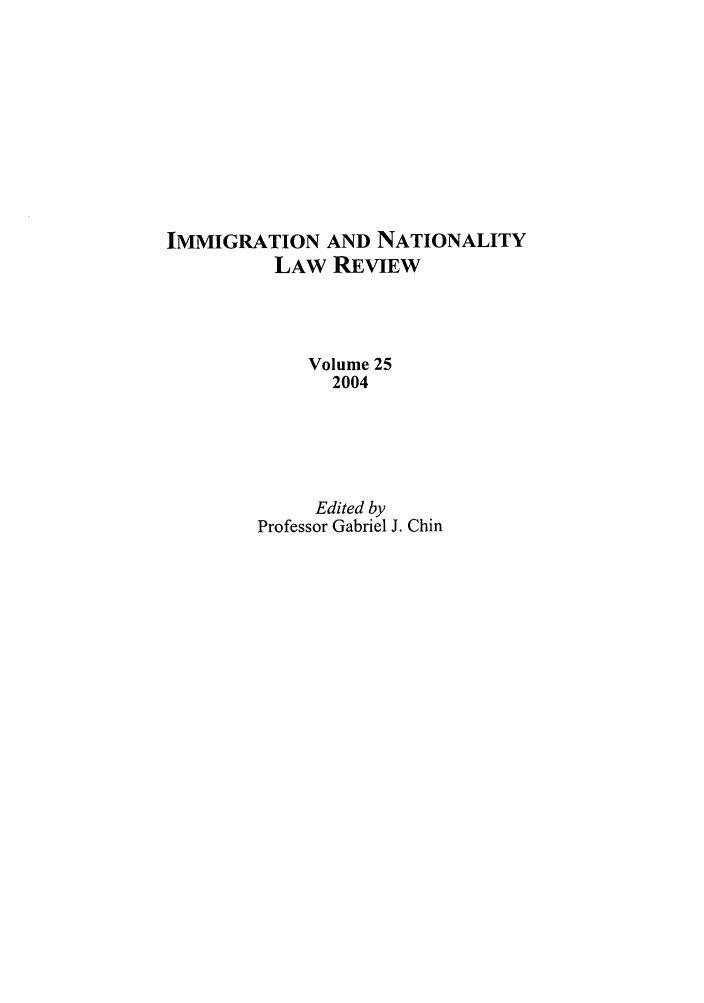 handle is hein.journals/inlr25 and id is 1 raw text is: IMMIGRATION AND NATIONALITY
LAW REVIEW
Volume 25
2004
Edited by
Professor Gabriel J. Chin


