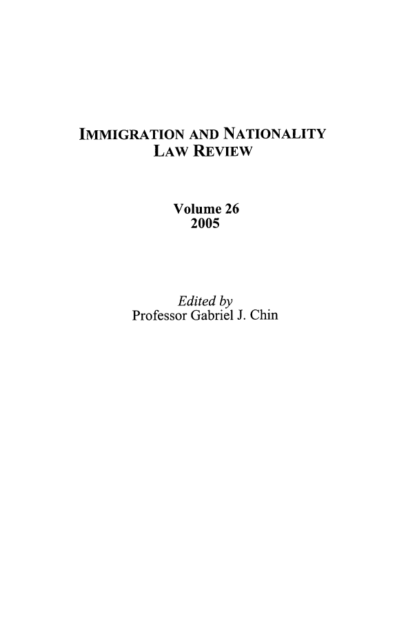 handle is hein.journals/inlr26 and id is 1 raw text is: IMMIGRATION AND NATIONALITY
LAW REVIEW
Volume 26
2005
Edited by
Professor Gabriel J. Chin



