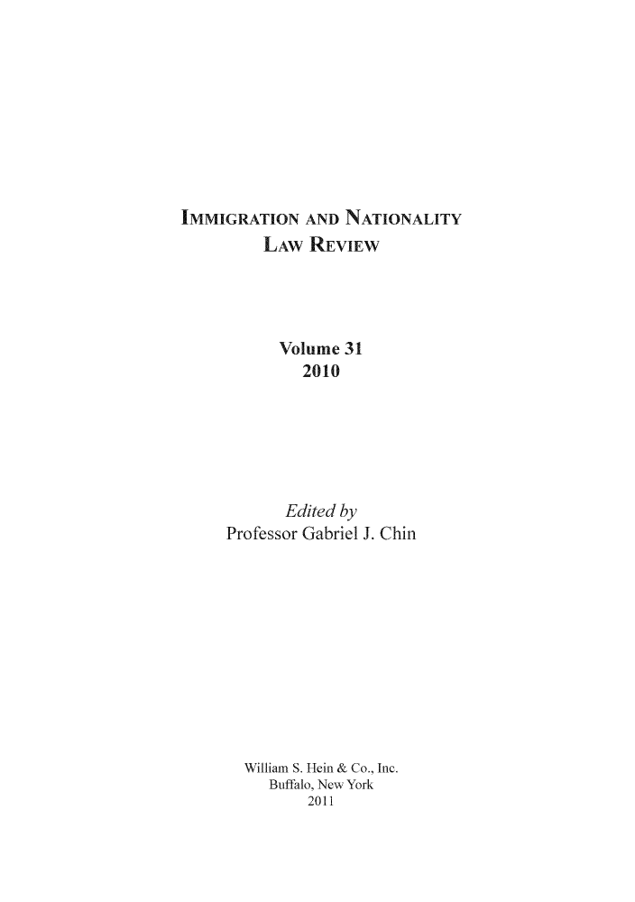 handle is hein.journals/inlr31 and id is 1 raw text is: IMMIGRATION AND NATIONALITY
LAW REVIEW
Volume 31
2010
Edited by
Professor Gabriel J. Chin
William S. Hein & Co., Inc.
Buffalo, New York
2011


