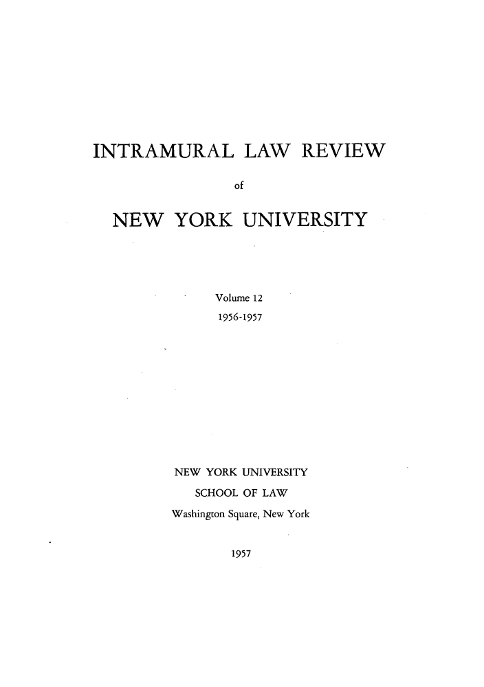 handle is hein.journals/inlrnyu12 and id is 1 raw text is: INTRAMURAL LAW REVIEW
of
NEW YORK UNIVERSITY
Volume 12
1956-1957

NEW YORK UNIVERSITY
SCHOOL OF LAW
Washington Square, New York

1957


