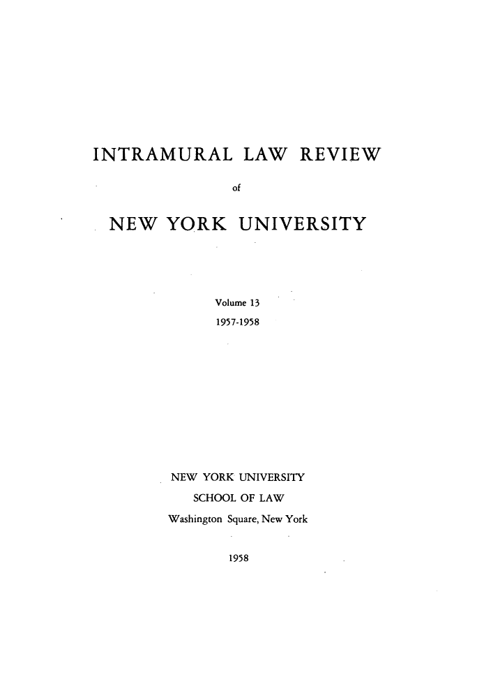 handle is hein.journals/inlrnyu13 and id is 1 raw text is: INTRAMURAL LAW REVIEW
of
NEW YORK UNIVERSITY
Volume 13
1957-1958

NEW YORK UNIVERSITY
SCHOOL OF LAW
Washington Square, New York

1958


