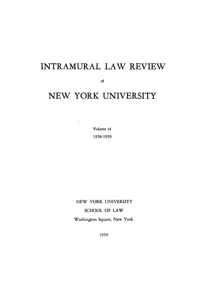handle is hein.journals/inlrnyu14 and id is 1 raw text is: INTRAMURAL LAW REVIEW
of
NEW YORK UNIVERSITY
Volume 14
1958-1959

NEW YORK UNIVERSITY
SCHOOL OF LAW
Washington Square, New York

1959


