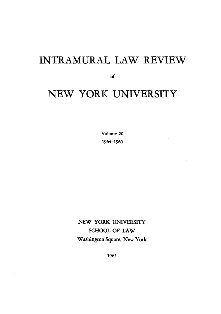 handle is hein.journals/inlrnyu20 and id is 1 raw text is: INTRAMURAL LAW REVIEW
of
NEW YORK UNIVERSITY

Volume 20
1964-1965
NEW YORK UNIVERSITY
SCHOOL OF LAW
Washington Square, New York

1965


