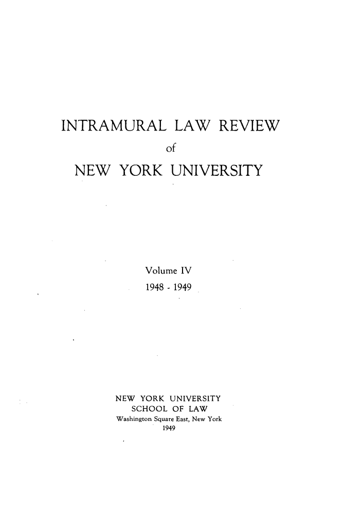 handle is hein.journals/inlrnyu4 and id is 1 raw text is: INTRAMURAL LAW REVIEW
of
NEW YORK UNIVERSITY

Volume IV
1948 - 1949
NEW YORK UNIVERSITY
SCHOOL OF LAW
Washington Square East, New York
1949


