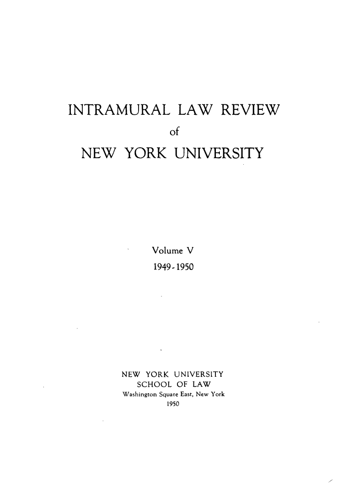 handle is hein.journals/inlrnyu5 and id is 1 raw text is: INTRAMURAL

LAW REVIEW

of

NEW YORK UNIVERSITY
Volume V
1949-1950
NEW YORK UNIVERSITY
SCHOOL OF LAW
Washington Square East, New York
1950



