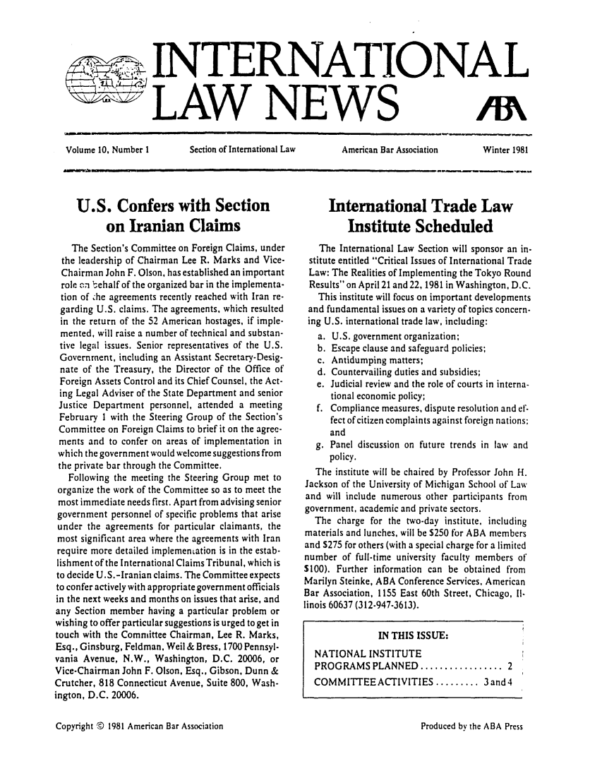 handle is hein.journals/inrnlwnw10 and id is 1 raw text is: INTERNATIONAL
LAW NEWS

Volume 10, Number 1         Section of International Law       American Bar Association        Winter 1981
--m  1                    il     in

U.S. Confers with Section
on Iranian Claims
The Section's Committee on Foreign Claims, under
the leadership of Chairman Lee R. Marks and Vice-
Chairman John F. Olson, has established an important
role 1,n zehalf of the organized bar in the implementa-
tion of  he agreements recently reached with Iran re-
garding U.S. claims. The agreements, which resulted
in the return of the 52 American hostages, if imple-
mented, will raise a number of technical and substan-
tive legal issues. Senior representatives of the U.S.
Government, including an Assistant Secretary- Desig-
nate of the Treasury, the Director of the Office of
Foreign Assets Control and its Chief Counsel, the Act-
ing Legal Adviser of the State Department and senior
Justice Department personnel, attended a meeting
February 1 with the Steering Group of the Section's
Committee on Foreign Claims to brief it on the agree-
ments and to confer on areas of implementation in
which the government would welcome suggestions from
the private bar through the Committee.
Following the meeting the Steering Group met to
organize the work of the Committee so as to meet the
most immediate needs first. Apart from advising senior
government personnel of specific problems that arise
under the agreements for particular claimants, the
most significant area where the agreements with Iran
require more detailed implementation is in the estab-
lishment of the International Claims Tribunal, which is
to decide U.S.-Iranian claims. The Committee expects
to confer actively with appropriate government officials
in the next weeks and months on issues that arise, and
any Section member having a particular problem or
wishing to offer particular suggestions is urged to get in
touch with the Committee Chairman, Lee R. Marks,
Esq., Ginsburg, Feldman, Weil & Bress, 1700 Pennsyl-
vania Avenue, N.W., Washington, D.C. 20006, or
Vice-Chairman John F. Olson, Esq., Gibson, Dunn &
Crutcher, 818 Connecticut Avenue, Suite 800, Wash-
ington, D.C. 20006.

International Trade Law
Institute Scheduled
The International Law Section will sponsor an in-
stitute entitled Critical Issues of International Trade
Law: The Realities of Implementing the Tokyo Round
Results on April 21 and 22, 1981 in Washington, D.C.
This institute will focus on important developments
and fundamental issues on a variety of topics concern-
ing U.S. international trade law, including:
a. U.S. government organization:
b. Escape clause and safeguard policies;
c. Antidumping matters;
d. Countervailing duties and subsidies;
e. Judicial review and the role of courts in interna-
tional economic policy;
f. Compliance measures, dispute resolution and ef-
fect of citizen complaints against foreign nations:
and
g. Panel discussion on future trends in law and
policy.
The institute will be chaired by Professor John H.
Jackson of the University of Michigan School of Law
and will include numerous other participants from
government, academic and private sectors.
The charge for the two-day institute, including
materials and lunches, will be $250 for ABA members
and $275 for others (with a special charge for a limited
number of full-time university faculty members of
$100). Further information can be obtained from
Marilyn Steinke, ABA Conference Services, American
Bar Association, 1155 East 60th Street, Chicago, Il.
linois 60637 (312-947-3613).
IN THIS ISSUE:
NATIONAL INSTITUTE
PROGRAMSPLANNED ................. 2
COMMUITEE ACTIVITIES ......... 3and4

Copyright © 1981 American Bar Association

Produced by the ABA Press


