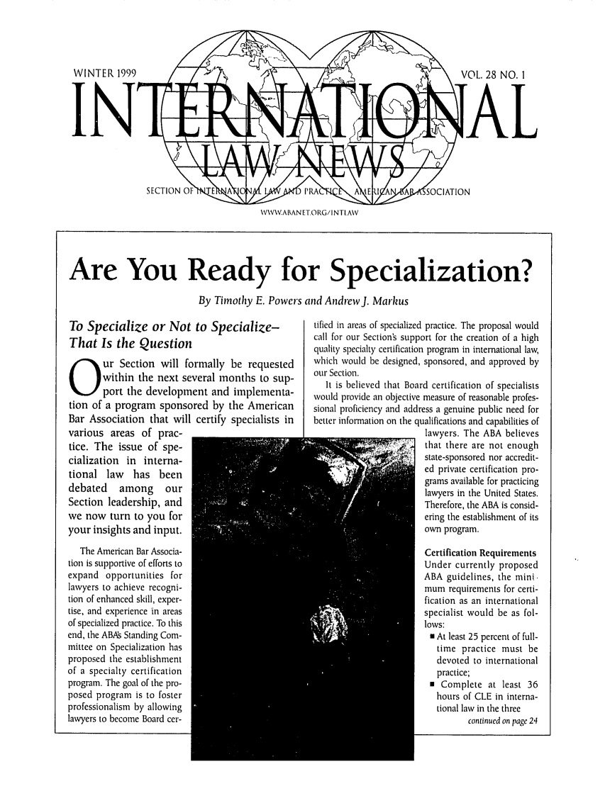 handle is hein.journals/inrnlwnw28 and id is 1 raw text is: VOL. 28 NO.I

WWW.ABAN IrORG/I NTIAW

Are You Ready for Specialization?
By Timothy E. Powers and Andrew J. Mark us

To Specialize or Not to Specialize-
That Is the Question
ur Section will formally be requested
within the next several months to sup-
port the development and implementa-
tion of a program sponsored by the American
Bar Association that will certify specialists in
various areas of prac-
tice. The issue of spe-
cialization in interna-
tional law has been
debated    among     our
Section leadership, and
we now turn to you for
your insights and input.
The American Bar Associa-
tion is supportive of efforts to
expand opportunities for
lawyers to achieve recogni-
tion of enhanced skill, exper-
tise, and experience in areas
of specialized practice. To this
end, the ABAs Standing Com-
mittee on Specialization has
proposed the establishment
of a specialty certification
program. The goal of the pro-
posed program is to foster
professionalism by allowing
lawyers to become Board cer-

tified in areas of specialized practice. The proposal would
call for our Section's support for the creation of a high
quality specialty certification program in international law,
which would be designed, sponsored, and approved by
our Section.
It is believed that Board certification of specialists
would provide an objective measure of reasonable profes-
sional proficiency and address a genuine public need for
better information on the qualifications and capabilities of
lawyers. The ABA believes
that there are not enough
state-sponsored nor accredit-
ed private certification pro-
grams available for practicing
lawyers in the United States.
Therefore, the ABA is consid-
ering the establishment of its
own program.
Certification Requirements
Under currently proposed
ABA guidelines, the mini-
mum requirements for certi-
fication as an international
specialist would be as fol-
lows:
H At least 25 percent of full-
time practice must be
devoted to international
practice;
* Complete at least 36
hours of CLE in interna-
tional law in the three
continued on page 24


