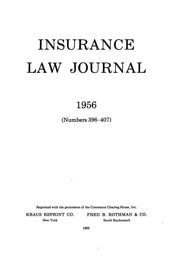handle is hein.journals/inslj18 and id is 1 raw text is: INSURANCE

LAW

JOURNAL

1956
(Numbers 396-407)

Reprinted with the permission of the Commerce Clearing House, Inc.
KRAUS REPRINT CO.                  FRED B. ROTHMAN & CO.
New York                           South Hackensack


