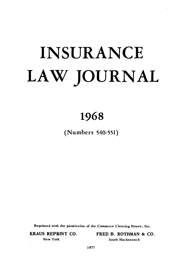handle is hein.journals/inslj30 and id is 1 raw text is: INSURANCE
LAW JOURNAL
1968
-(Numbers 540-551)
Reprinted with the permission -of the Commerce Clearing House, Inc.
KRAUS REPRINT CO.       FRED B. ROTHMAN & CO.
New York               South Hackensack


